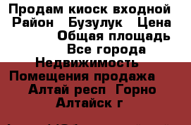 Продам киоск входной › Район ­ Бузулук › Цена ­ 60 000 › Общая площадь ­ 10 - Все города Недвижимость » Помещения продажа   . Алтай респ.,Горно-Алтайск г.